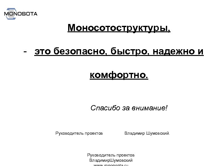Моносотоструктуры, - это безопасно, быстро, надежно и комфортно. Спасибо за внимание! Руководитель проектов Владимир