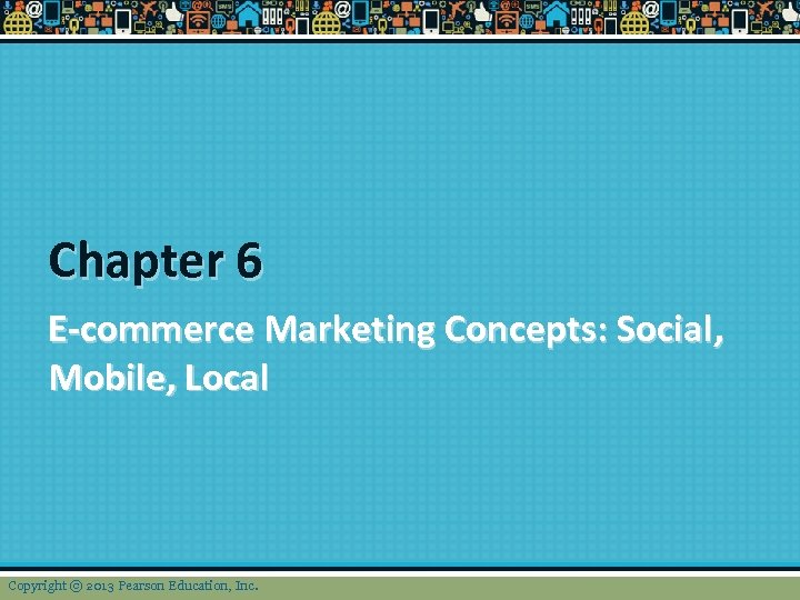 Chapter 6 E-commerce Marketing Concepts: Social, Mobile, Local Copyright © 2013 Pearson Education, Inc.