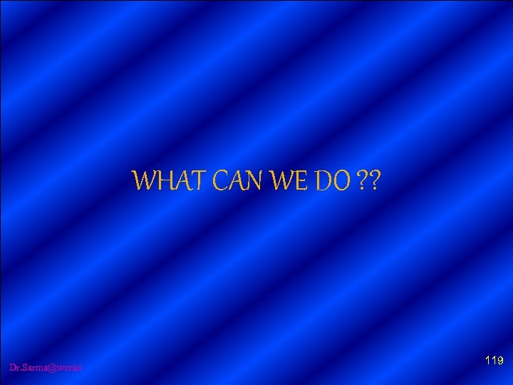 WHAT CAN WE DO ? ? Dr. Sarma@works 119 