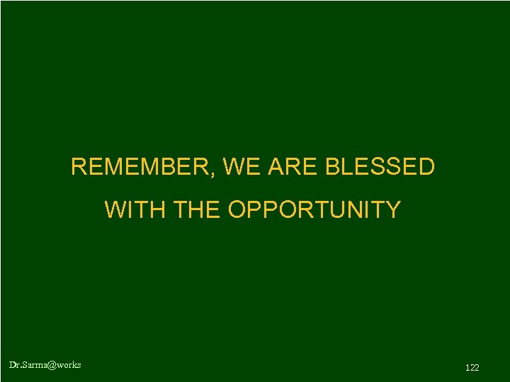 REMEMBER, WE ARE BLESSED WITH THE OPPORTUNITY Dr. Sarma@works 122 