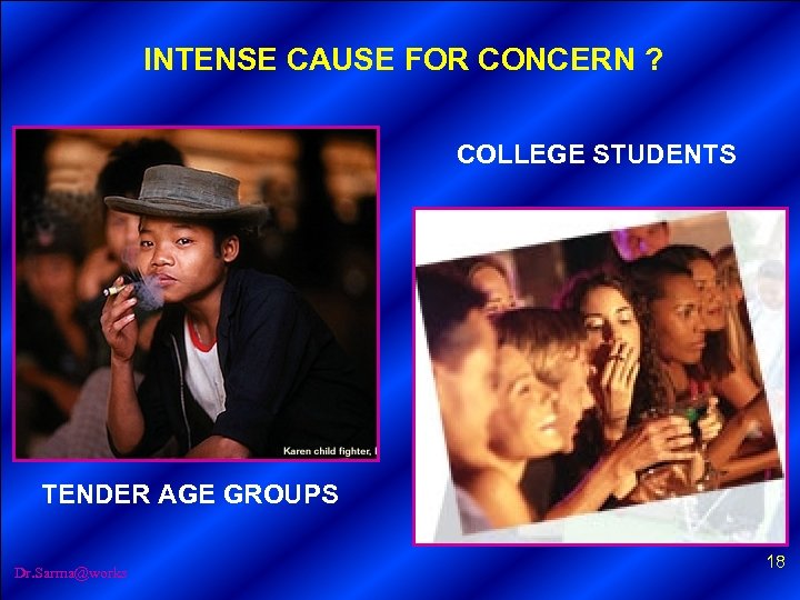 INTENSE CAUSE FOR CONCERN ? COLLEGE STUDENTS TENDER AGE GROUPS Dr. Sarma@works 18 
