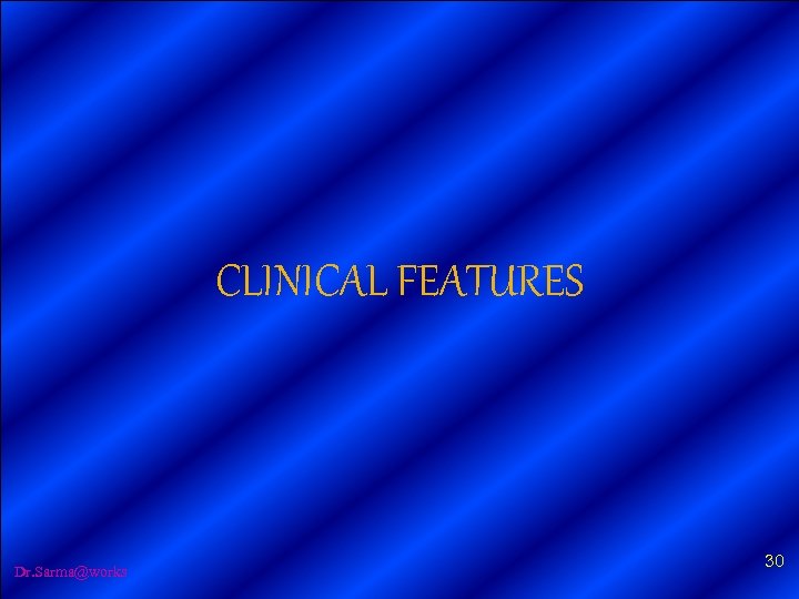 CLINICAL FEATURES Dr. Sarma@works 30 
