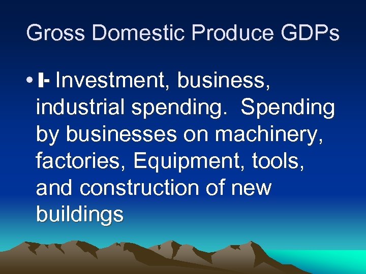 Gross Domestic Produce GDPs • I- Investment, business, industrial spending. Spending by businesses on