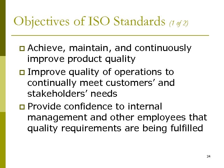 Objectives of ISO Standards (1 of 2) Achieve, maintain, and continuously improve product quality