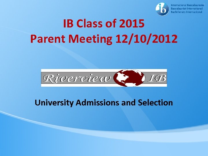 IB Class of 2015 Parent Meeting 12/10/2012 University Admissions and Selection 