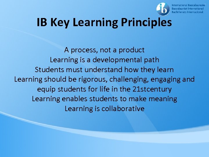 IB Key Learning Principles A process, not a product Learning is a developmental path