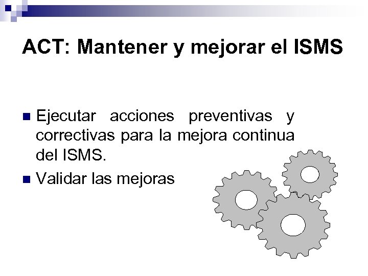 ACT: Mantener y mejorar el ISMS Ejecutar acciones preventivas y correctivas para la mejora