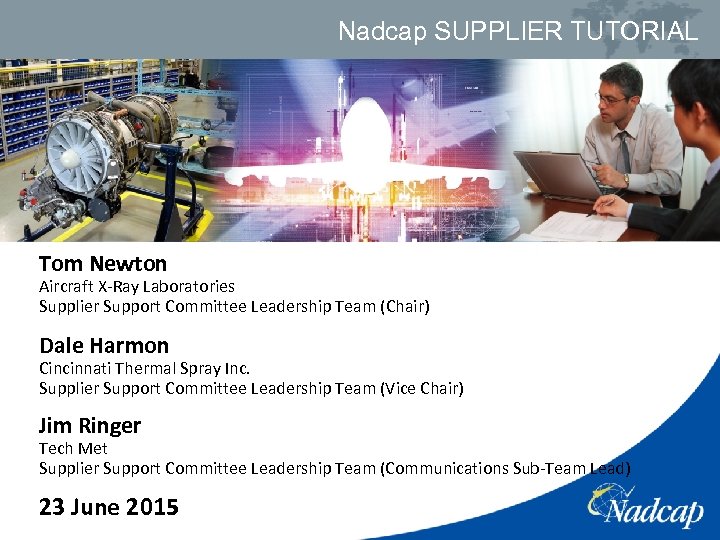 Nadcap SUPPLIER TUTORIAL Tom Newton Aircraft X-Ray Laboratories Supplier Support Committee Leadership Team (Chair)