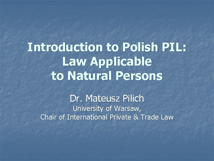 Introduction to Polish PIL: Law Applicable to Natural Persons Dr. Mateusz Pilich University of