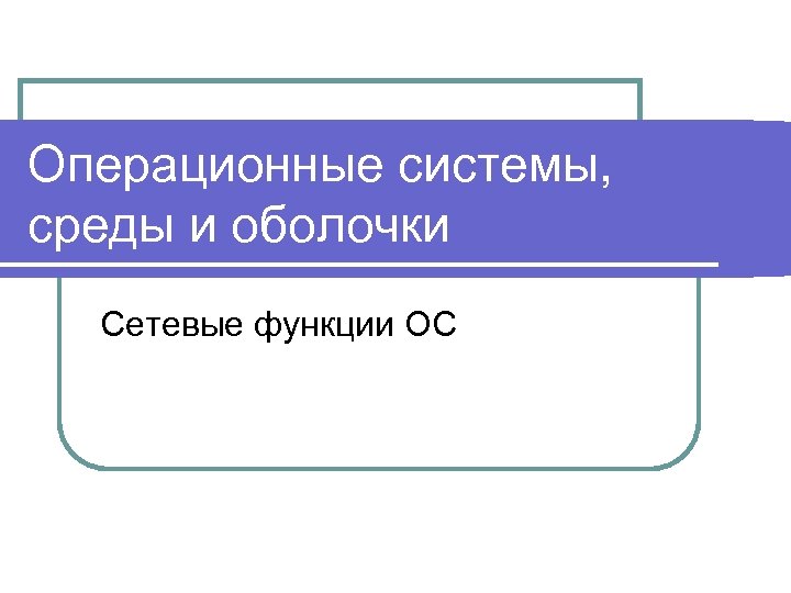 Операционные системы, среды и оболочки Сетевые функции ОС 