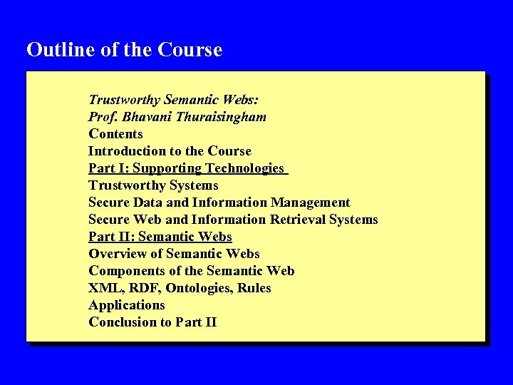 Outline of the Course Trustworthy Semantic Webs: Prof. Bhavani Thuraisingham Contents Introduction to the