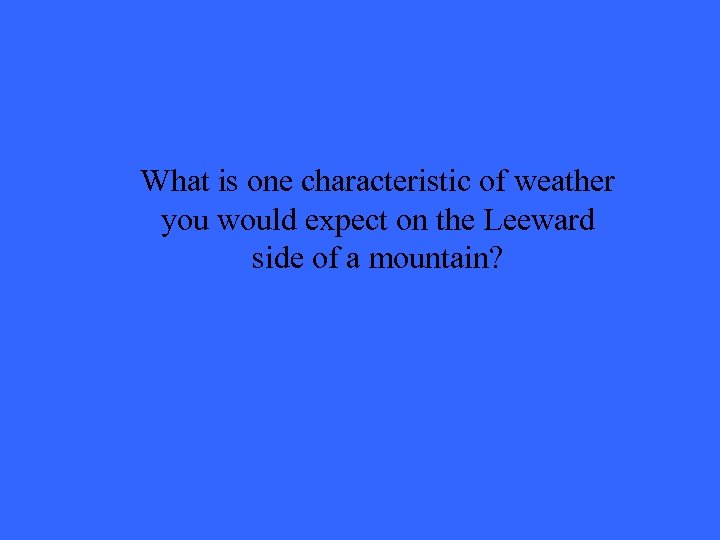 What is one characteristic of weather you would expect on the Leeward side of