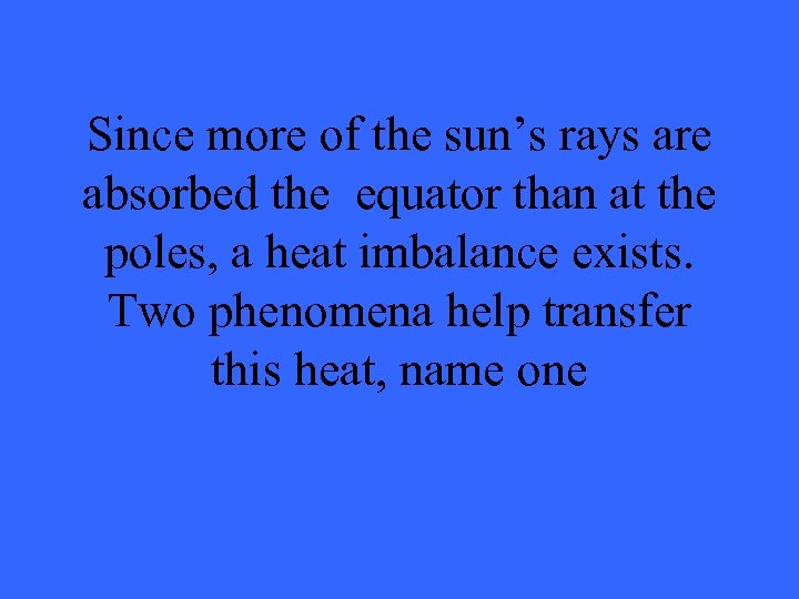 Since more of the sun’s rays are absorbed the equator than at the poles,