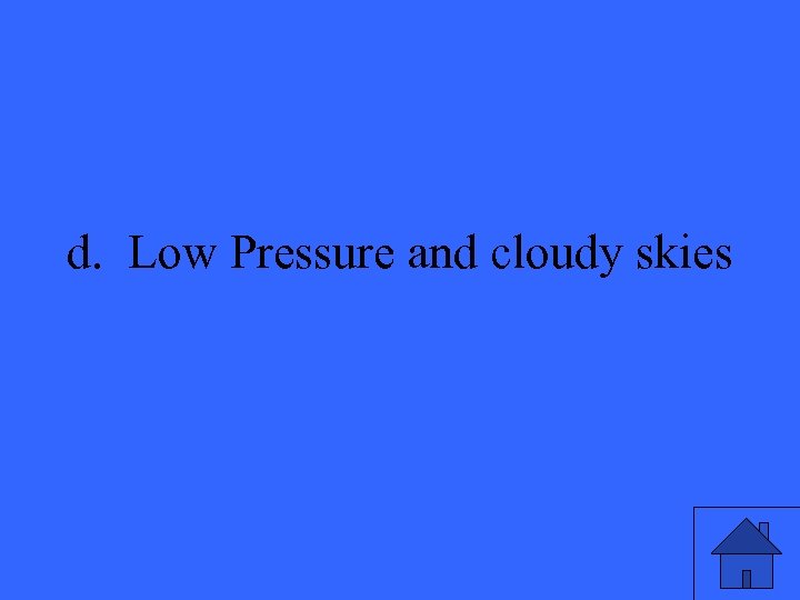 d. Low Pressure and cloudy skies 