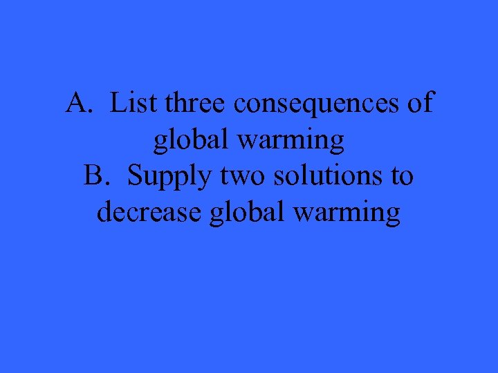 A. List three consequences of global warming B. Supply two solutions to decrease global