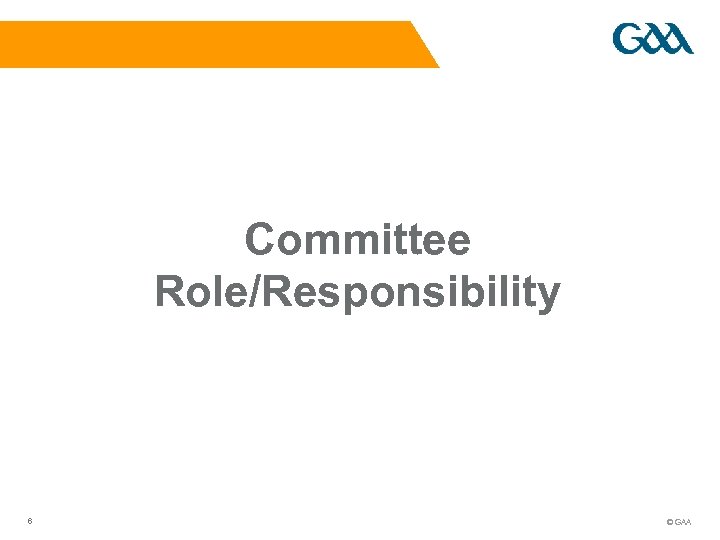 Committee Role/Responsibility 6 © GAA 