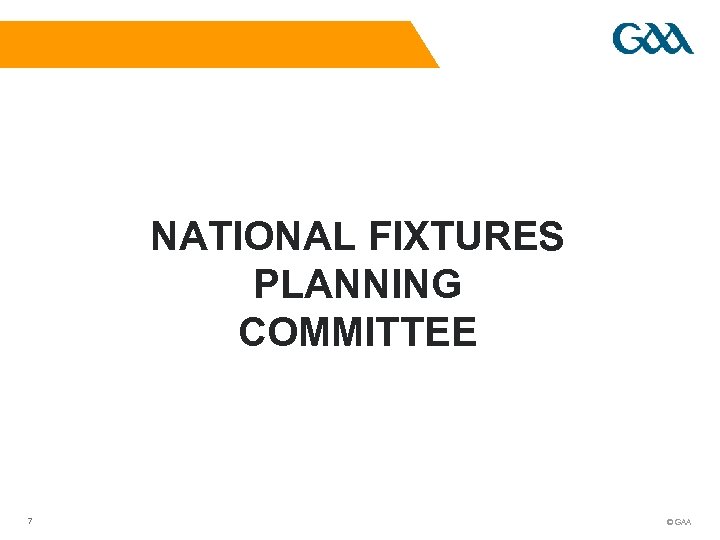NATIONAL FIXTURES PLANNING COMMITTEE 7 © GAA 