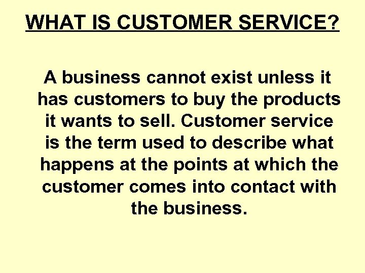 WHAT IS CUSTOMER SERVICE? A business cannot exist unless it has customers to buy