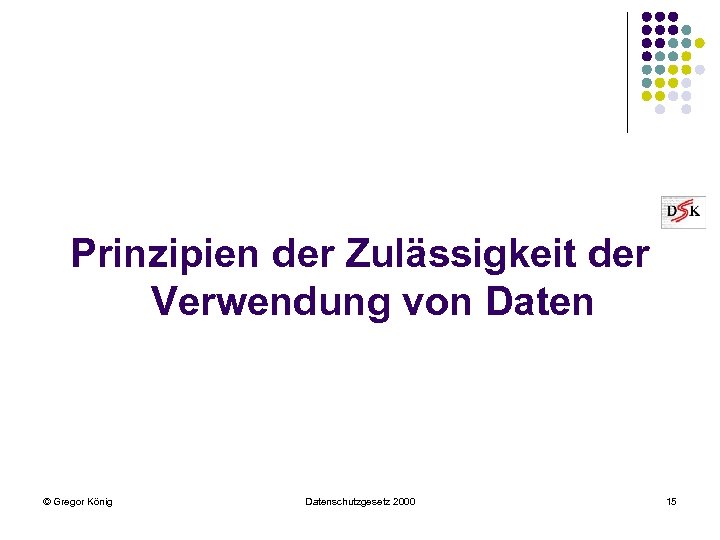 Prinzipien der Zulässigkeit der Verwendung von Daten © Gregor König Datenschutzgesetz 2000 15 