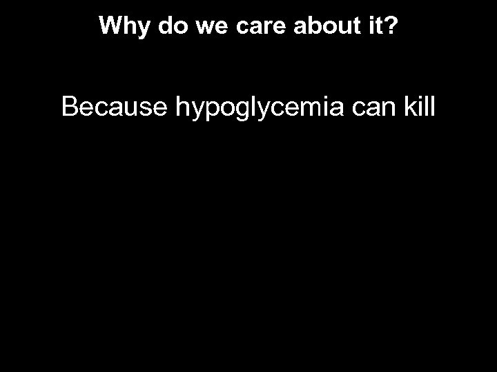 Why do we care about it? Because hypoglycemia can kill 
