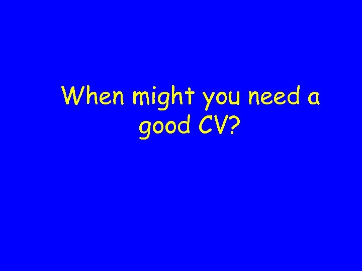 When might you need a good CV? 