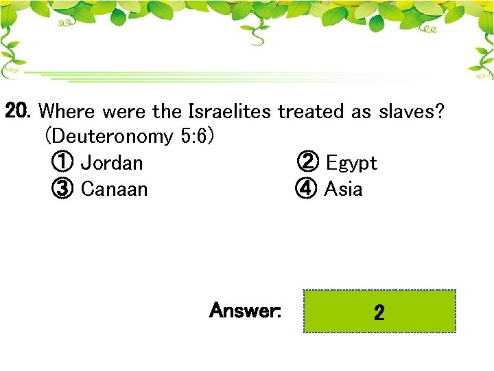 20. Where were the Israelites treated as slaves? (Deuteronomy 5: 6) ① Jordan ②