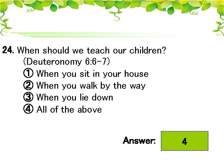 24. When should we teach our children? (Deuteronomy 6: 6 -7) ① When you