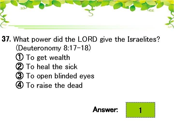 37. What power did the LORD give the Israelites? (Deuteronomy 8: 17 -18) ①