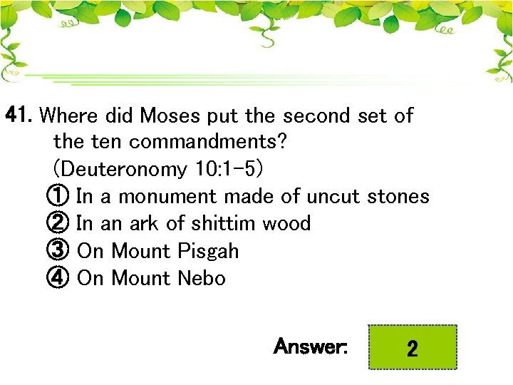 41. Where did Moses put the second set of the ten commandments? (Deuteronomy 10: