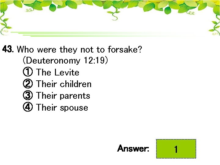 43. Who were they not to forsake? (Deuteronomy 12: 19) ① The Levite ②