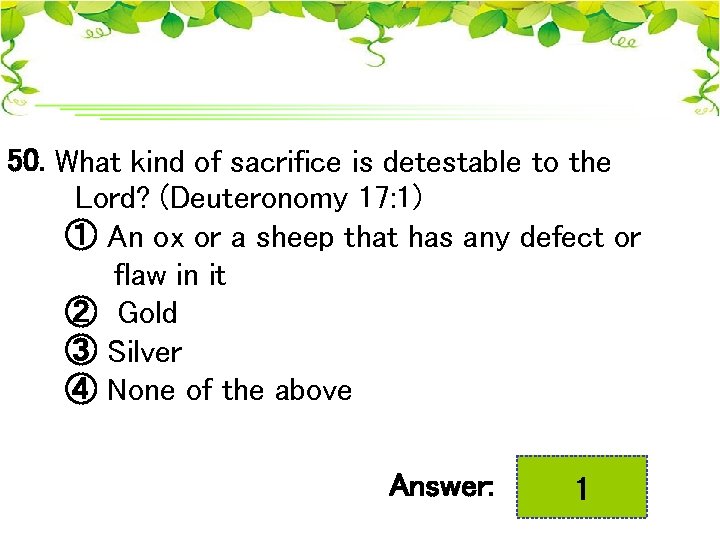 50. What kind of sacrifice is detestable to the Lord? (Deuteronomy 17: 1) ①