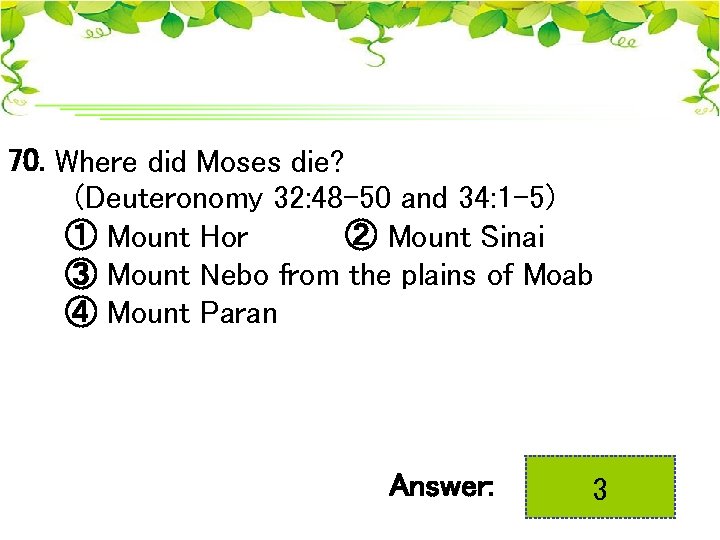 70. Where did Moses die? (Deuteronomy 32: 48 -50 and 34: 1 -5) ①