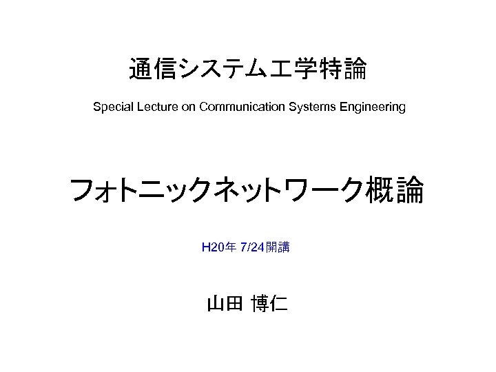 通信システム 学特論 Special Lecture on Communication Systems Engineering フォトニックネットワーク概論 H 20年 7/24開講 山田 博仁