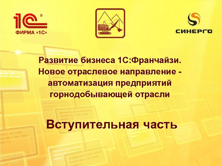 Развитие бизнеса 1 С: Франчайзи. Новое отраслевое направление автоматизация предприятий горнодобывающей отрасли Вступительная часть