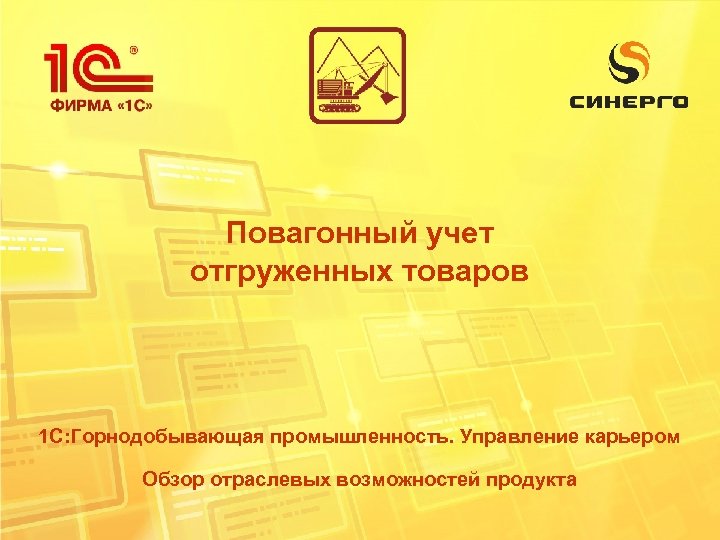 Повагонный учет отгруженных товаров 1 С: Горнодобывающая промышленность. Управление карьером Обзор отраслевых возможностей продукта