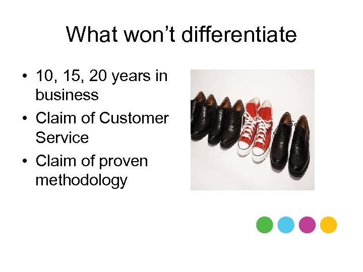 What won’t differentiate • 10, 15, 20 years in business • Claim of Customer