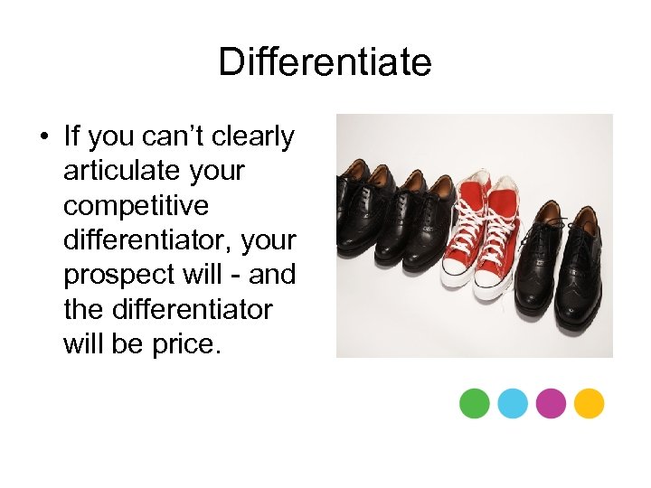 Differentiate • If you can’t clearly articulate your competitive differentiator, your prospect will -