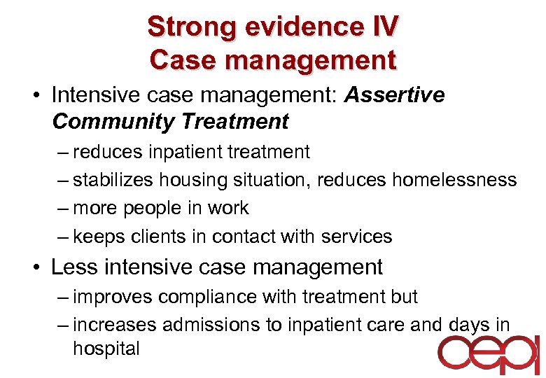 Strong evidence IV Case management • Intensive case management: Assertive Community Treatment – reduces