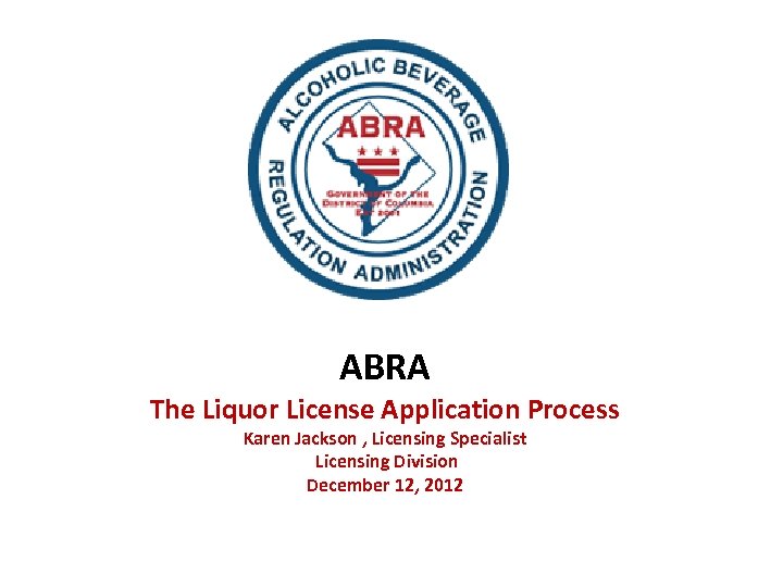 ABRA The Liquor License Application Process Karen Jackson , Licensing Specialist Licensing Division December