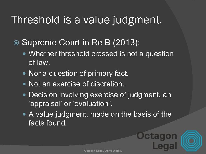 Threshold is a value judgment. Supreme Court in Re B (2013): Whether threshold crossed