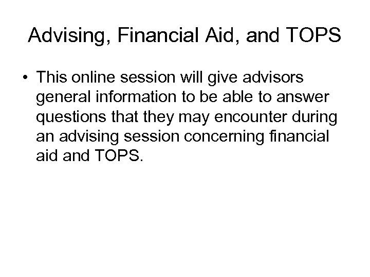 Advising, Financial Aid, and TOPS • This online session will give advisors general information