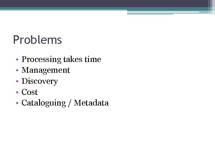 Problems • • • Processing takes time Management Discovery Cost Cataloguing / Metadata 