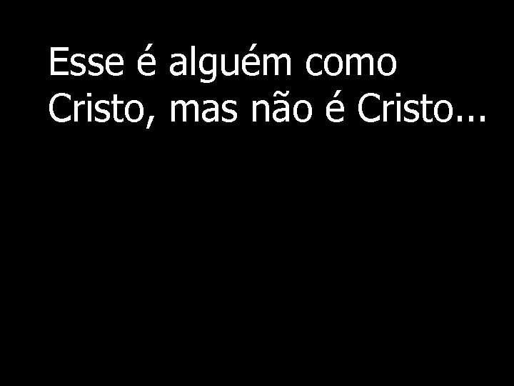 Esse é alguém como Cristo, mas não é Cristo. . . 