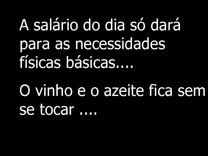 A salário do dia só dará para as necessidades físicas básicas. . O vinho