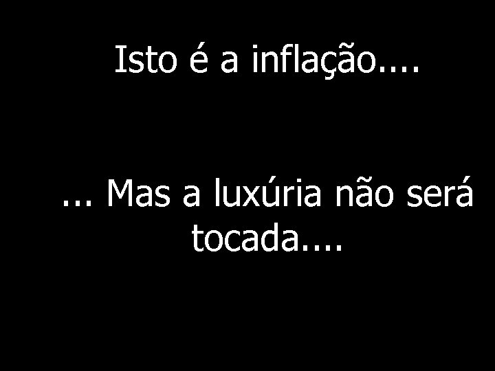 Isto é a inflação. . . . Mas a luxúria não será tocada. .