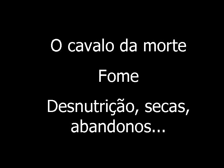 O cavalo da morte Fome Desnutrição, secas, abandonos. . . 
