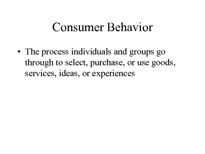 Consumer Behavior • The process individuals and groups go through to select, purchase, or