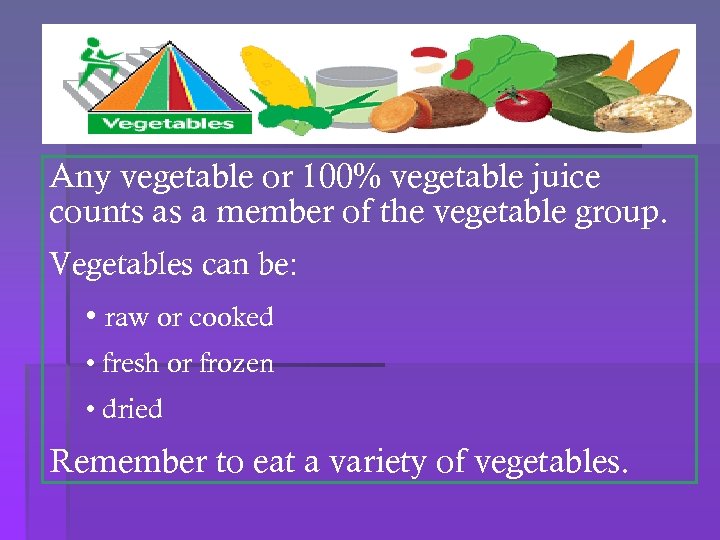 Any vegetable or 100% vegetable juice counts as a member of the vegetable group.