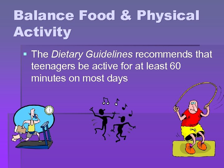 Balance Food & Physical Activity § The Dietary Guidelines recommends that teenagers be active
