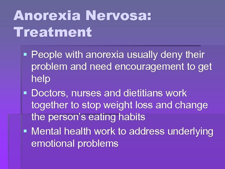 Anorexia Nervosa: Treatment § People with anorexia usually deny their problem and need encouragement